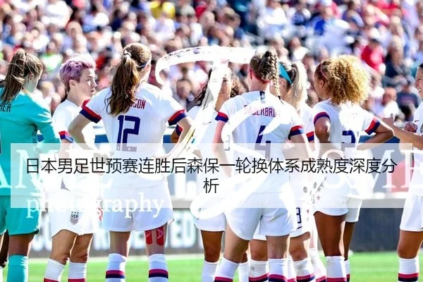 日本男足世预赛连胜后森保一轮换体系成熟度深度分析