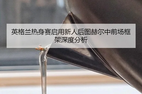 英格兰热身赛启用新人后图赫尔中前场框架深度分析
